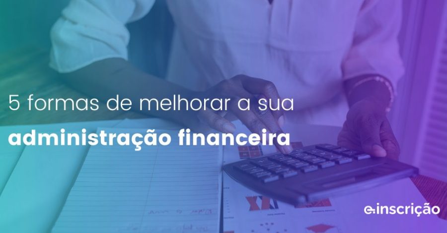 5 formas de melhorar sua administração financeira