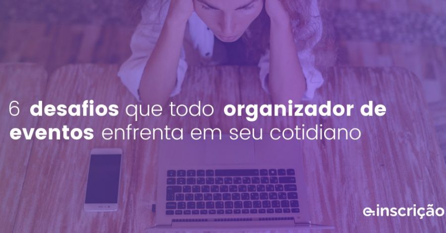 6 desafios que todo organizador de eventos enfrenta em seu cotidiano e como enfrentá-los