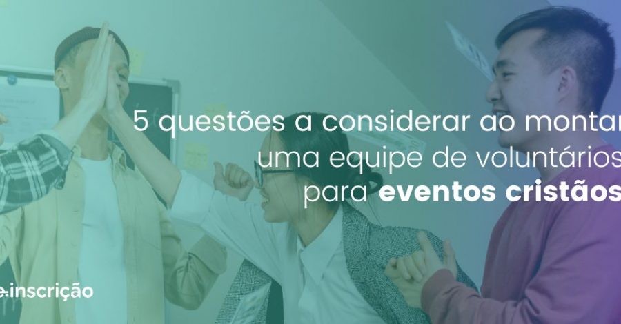 5 questões a considerar ao montar uma equipe de voluntários para eventos cristãos
