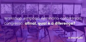 Workshop, simpósio, seminário, conferência, congresso: afinal, qual é a diferença dessas modalidades de eventos?