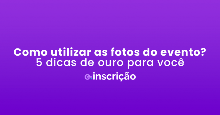 Como utilizar as fotos do evento? 5 dicas de ouro para você